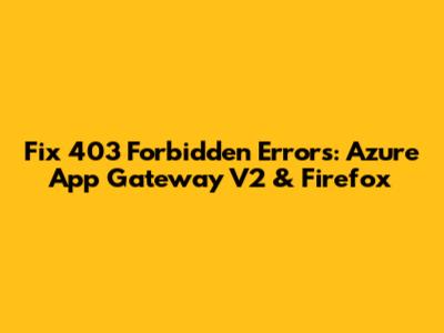 Fix 403 Forbidden Errors: Azure App Gateway V2 & Firefox