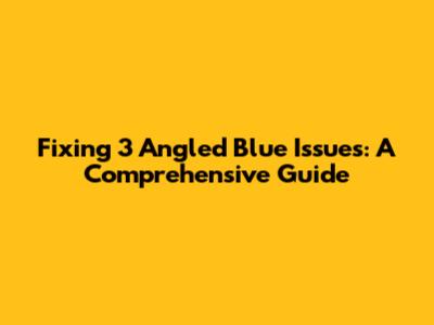 Fixing 3 Angled Blue Issues: A Comprehensive Guide