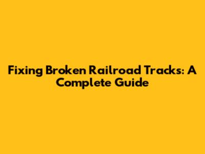 Fixing Broken Railroad Tracks: A Complete Guide