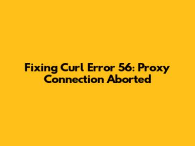 Fixing Curl Error 56: Proxy Connection Aborted