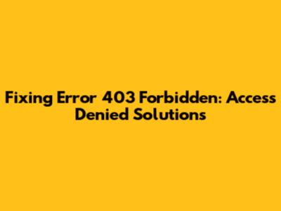 Fixing Error 403 Forbidden: Access Denied Solutions