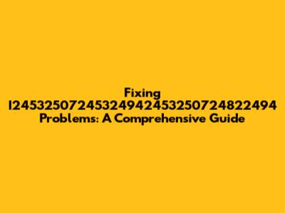 Fixing I24532507245324942453250724822494 Problems: A Comprehensive Guide