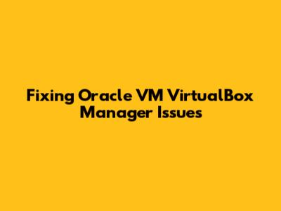 Fixing Oracle VM VirtualBox Manager Issues