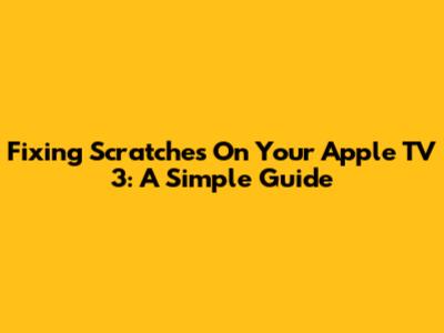 Fixing Scratches On Your Apple TV 3: A Simple Guide