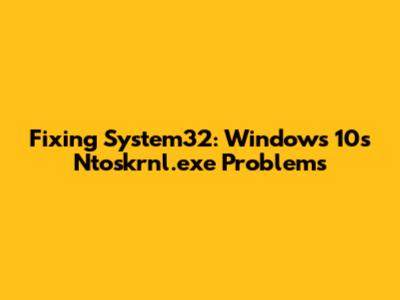 Fixing System32: Windows 10's Ntoskrnl.exe Problems