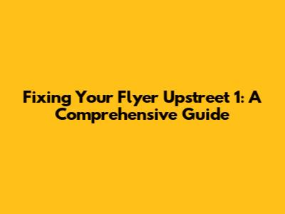 Fixing Your Flyer Upstreet 1: A Comprehensive Guide