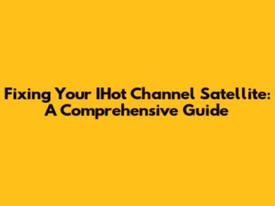 Fixing Your IHot Channel Satellite: A Comprehensive Guide