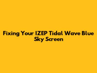 Fixing Your IZEP Tidal Wave Blue Sky Screen