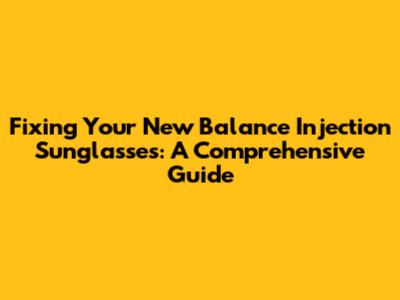Fixing Your New Balance Injection Sunglasses: A Comprehensive Guide