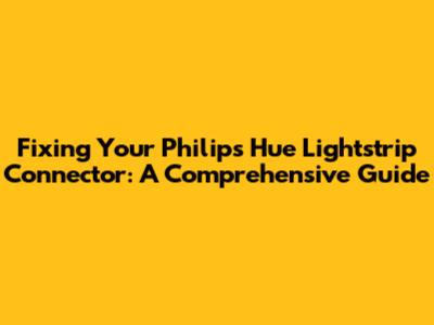 Fixing Your Philips Hue Lightstrip Connector: A Comprehensive Guide