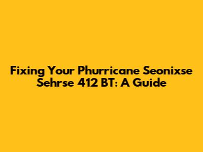 Fixing Your Phurricane Seonixse Sehrse 412 BT: A Guide