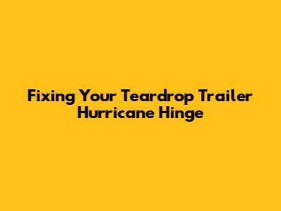 Fixing Your Teardrop Trailer Hurricane Hinge