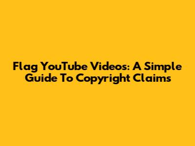 Flag YouTube Videos: A Simple Guide To Copyright Claims