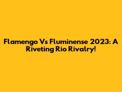 Flamengo Vs Fluminense 2023: A Riveting Rio Rivalry!