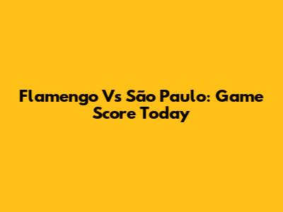 Flamengo Vs São Paulo: Game Score Today