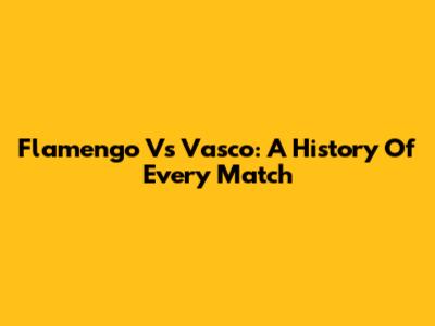 Flamengo Vs Vasco: A History Of Every Match