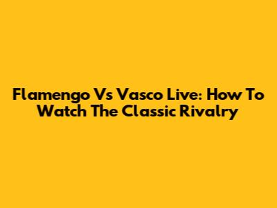 Flamengo Vs Vasco Live: How To Watch The Classic Rivalry