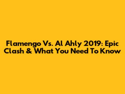 Flamengo Vs. Al Ahly 2019: Epic Clash & What You Need To Know