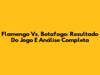 Flamengo Vs. Botafogo: Resultado Do Jogo E Análise Completa