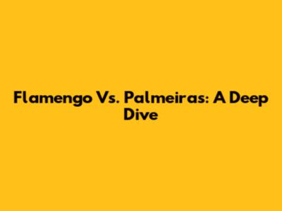 Flamengo Vs. Palmeiras: A Deep Dive