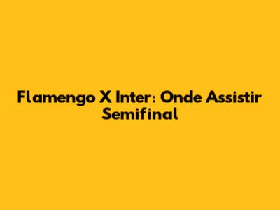 Flamengo X Inter: Onde Assistir Semifinal
