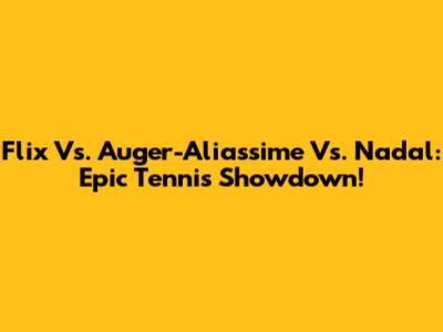 Flix Vs. Auger-Aliassime Vs. Nadal: Epic Tennis Showdown!
