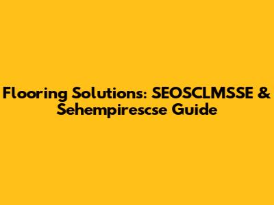 Flooring Solutions: SEOSCLMSSE & Sehempirescse Guide