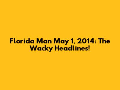 Florida Man May 1, 2014: The Wacky Headlines!