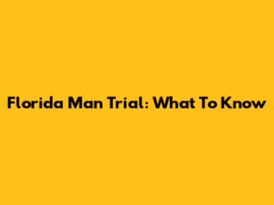 Florida Man Trial: What To Know