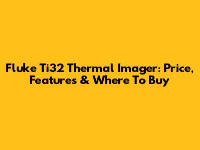 Fluke Ti32 Thermal Imager: Price, Features & Where To Buy