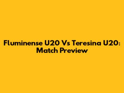 Fluminense U20 Vs Teresina U20: Match Preview
