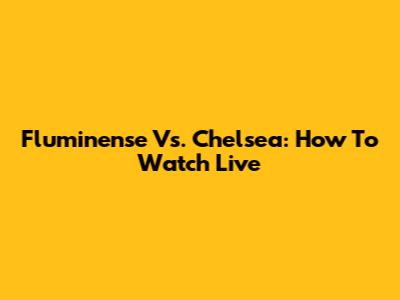 Fluminense Vs. Chelsea: How To Watch Live