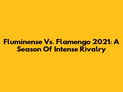 Fluminense Vs. Flamengo 2021: A Season Of Intense Rivalry