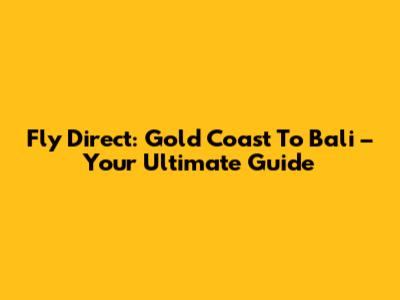 Fly Direct: Gold Coast To Bali – Your Ultimate Guide