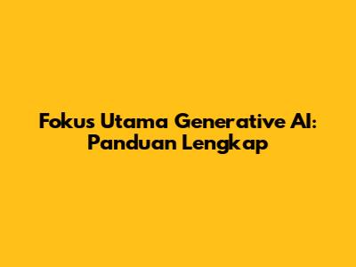 Fokus Utama Generative AI: Panduan Lengkap