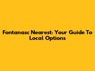 Fontanasc Nearest: Your Guide To Local Options