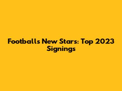 Football's New Stars: Top 2023 Signings