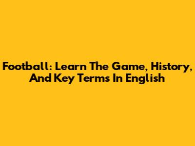Football: Learn The Game, History, And Key Terms In English