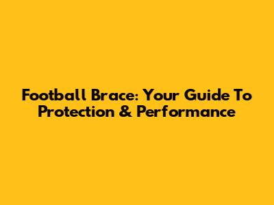 Football Brace: Your Guide To Protection & Performance