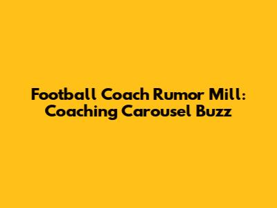 Football Coach Rumor Mill: Coaching Carousel Buzz