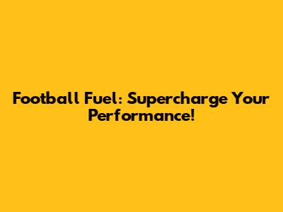 Football Fuel: Supercharge Your Performance!