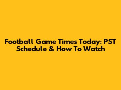 Football Game Times Today: PST Schedule & How To Watch