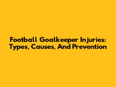 Football Goalkeeper Injuries: Types, Causes, And Prevention