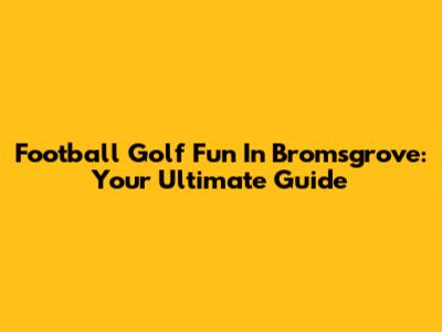 Football Golf Fun In Bromsgrove: Your Ultimate Guide