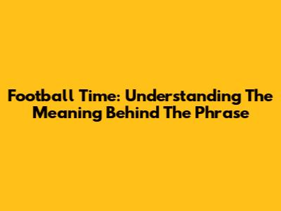 Football Time: Understanding The Meaning Behind The Phrase