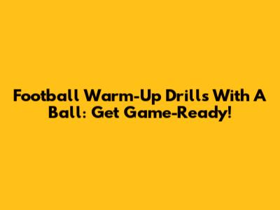 Football Warm-Up Drills With A Ball: Get Game-Ready!