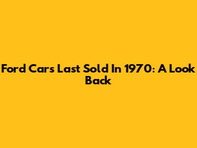 Ford Cars Last Sold In 1970: A Look Back
