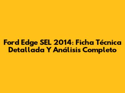 Ford Edge SEL 2014: Ficha Técnica Detallada Y Análisis Completo