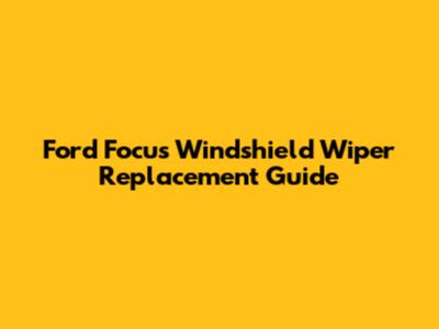 Ford Focus Windshield Wiper Replacement Guide