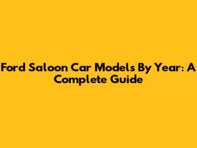Ford Saloon Car Models By Year: A Complete Guide